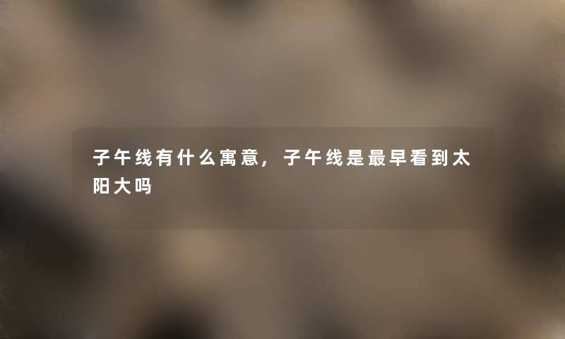 子午线有什么寓意,子午线是早看到太阳大吗