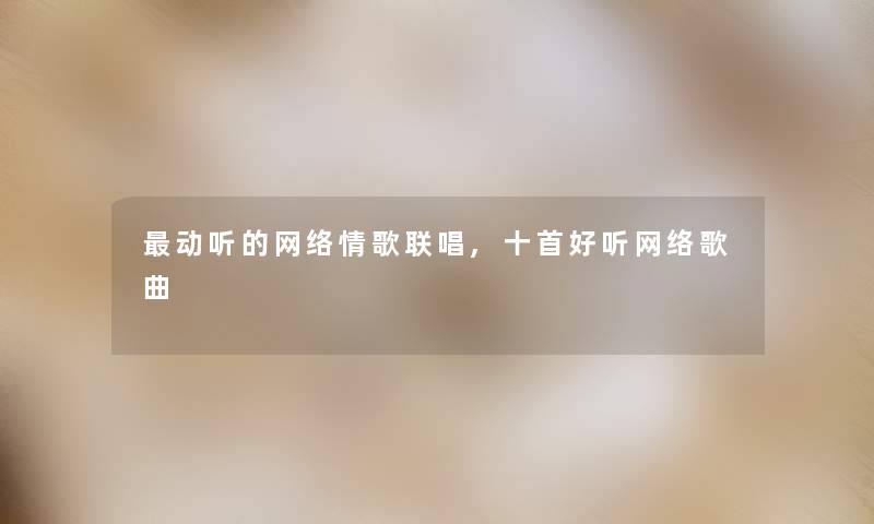 动听的网络情歌联唱,十首好听网络歌曲