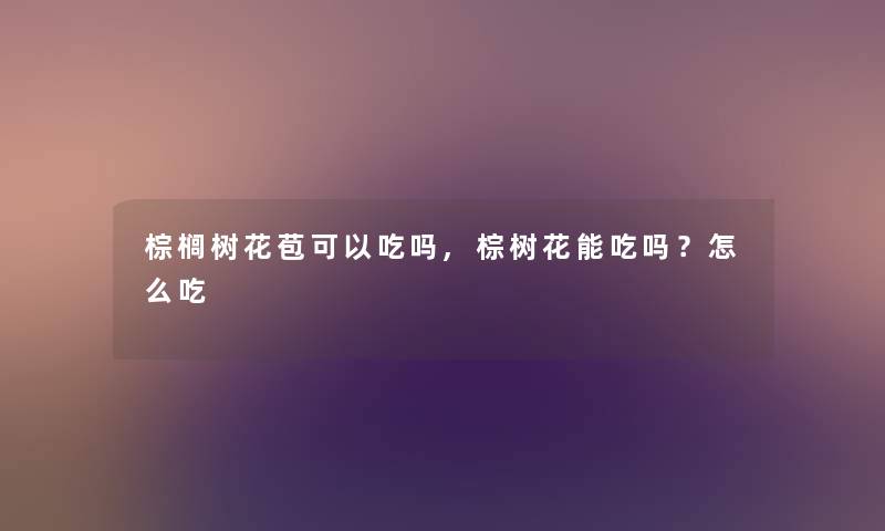 棕榈树花苞可以吃吗,棕树花能吃吗？怎么吃