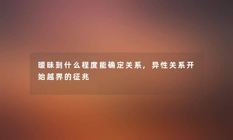 暧昧到什么程度能确定关系,异性关系开始越界的征兆