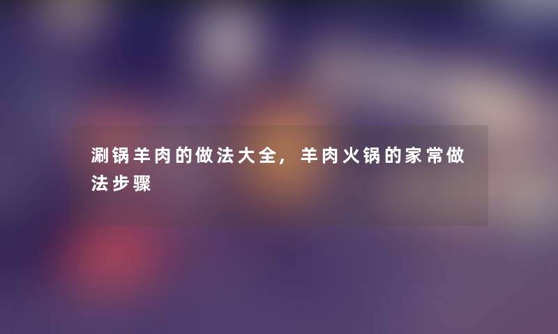 涮锅羊肉的做法大全,羊肉火锅的家常做法步骤