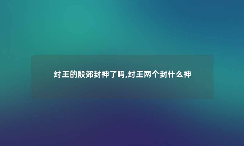 纣王的殷郊封神了吗,纣王两个封什么神