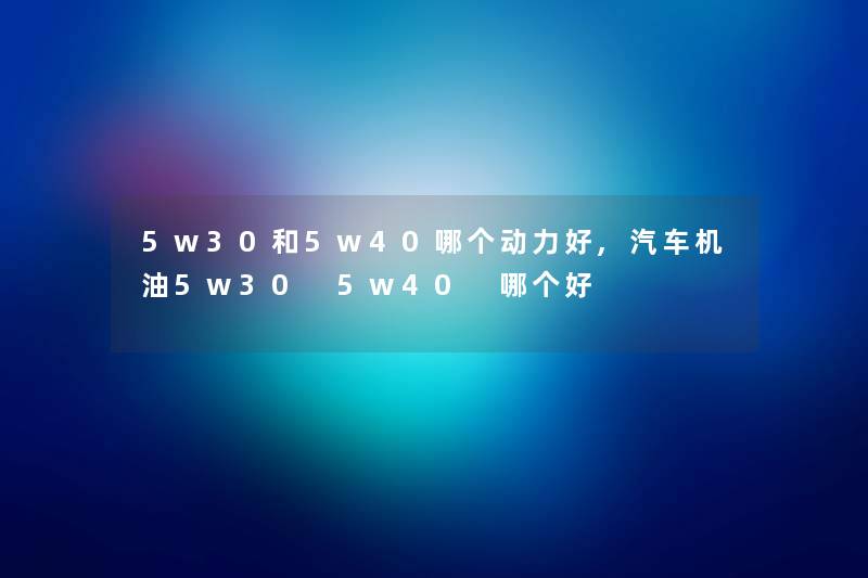 5w30和5w40哪个动力好,汽车机油5w30 5w40 哪个好