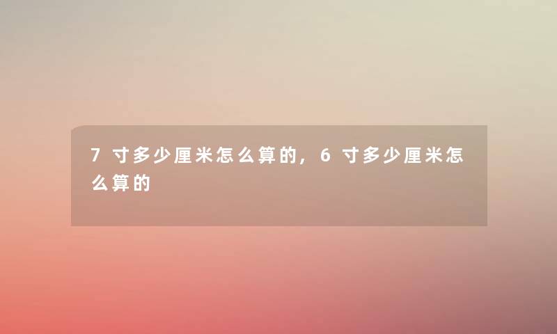 7寸多少厘米怎么算的,6寸多少厘米怎么算的