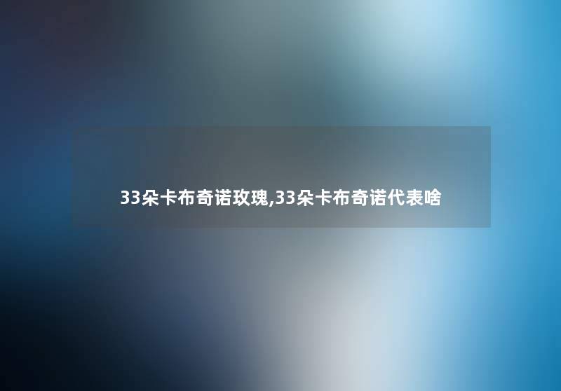 33朵卡布奇诺玫瑰,33朵卡布奇诺代表啥