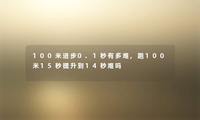 100米进步0.1秒有多难,跑100米15秒提升到14秒难吗