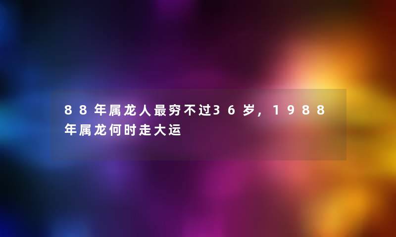 88年属龙人穷不过36岁,1988年属龙何时走大运