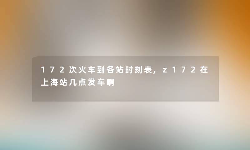 172次火车到各站时刻表,z172在上海站几点发车啊