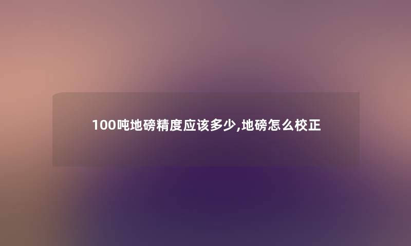 100吨地磅精度应该多少,地磅怎么校正