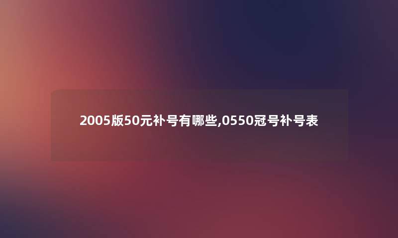 2005版50元补号有哪些,0550冠号补号表