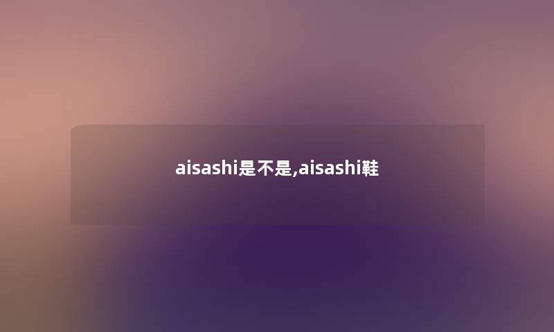 aisashi是不是,aisashi鞋