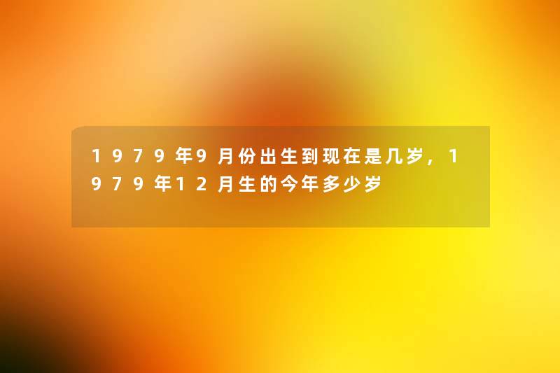 1979年9月份出生到现在是几岁,1979年12月生的今年多少岁