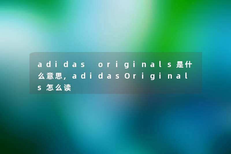 adidas originals是什么意思,adidasOriginals怎么读