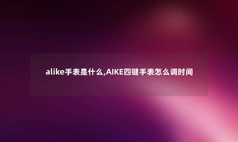 alike手表是什么,AIKE四键手表怎么调时间