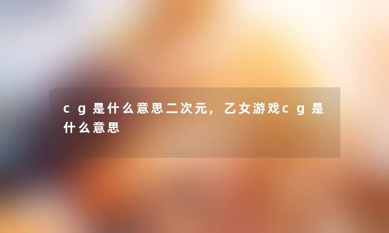 cg是什么意思二次元,乙女游戏cg是什么意思