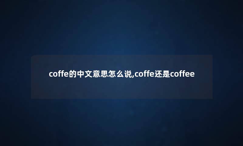 coffe的中文意思怎么说,coffe还是coffee