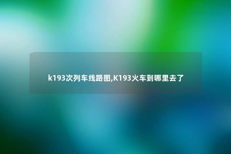 k193次列车线路图,K193火车到哪里去了