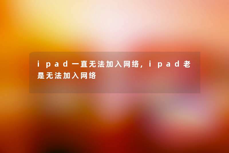 ipad一直无法加入网络,ipad老是无法加入网络