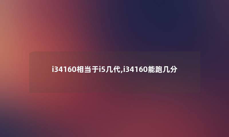 i34160相当于i5几代,i34160能跑几分