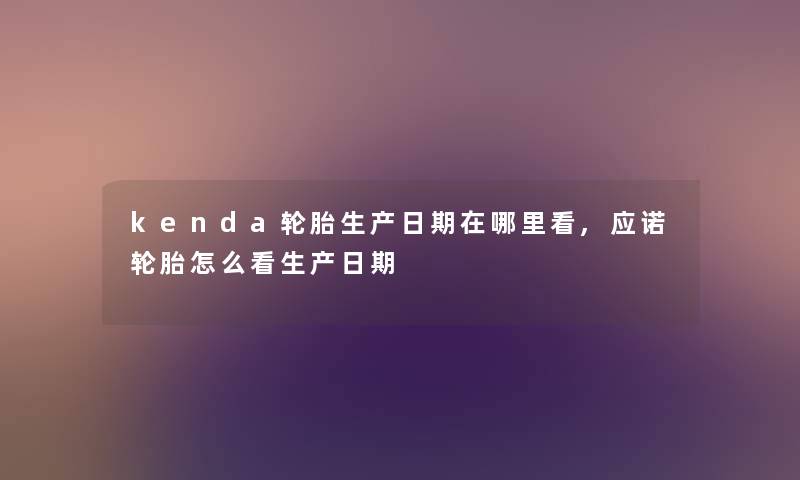 kenda轮胎生产日期在哪里看,应诺轮胎怎么看生产日期