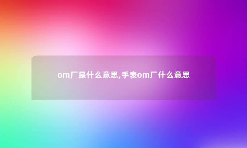 om厂是什么意思,手表om厂什么意思