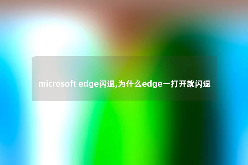 microsoft edge闪退,为什么edge一打开就闪退