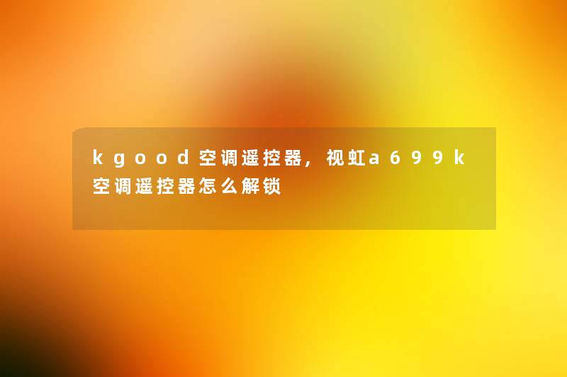 kgood空调遥控器,视虹a699k空调遥控器怎么解锁