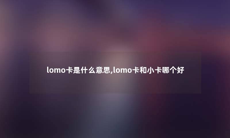 lomo卡是什么意思,lomo卡和小卡哪个好