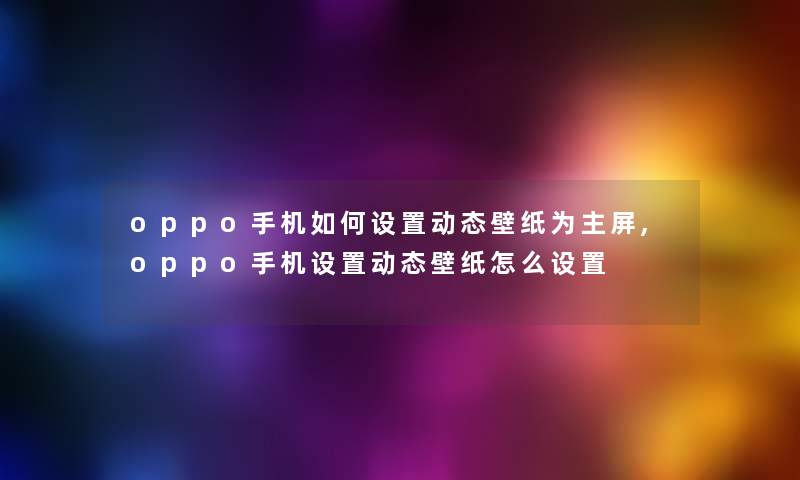 oppo手机如何设置动态壁纸为主屏,oppo手机设置动态壁纸怎么设置