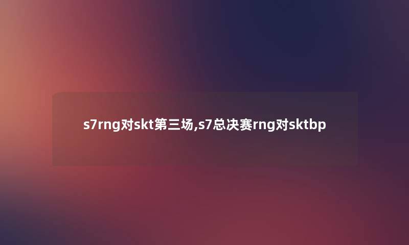 s7rng对skt第三场,s7总决赛rng对sktbp