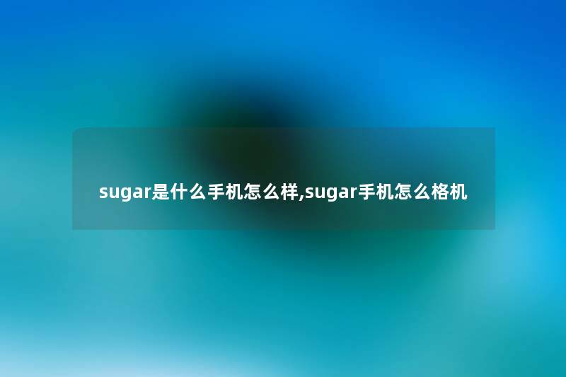 sugar是什么手机怎么样,sugar手机怎么格机