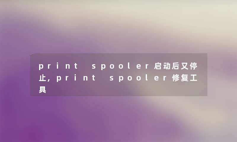 print spooler启动后又停止,print spooler修复工具