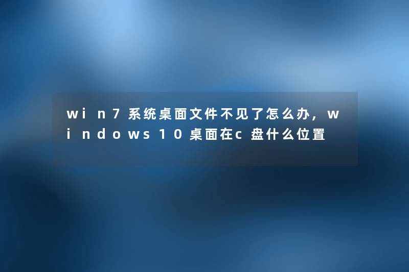 win7系统桌面文件不见了怎么办,windows10桌面在c盘什么位置