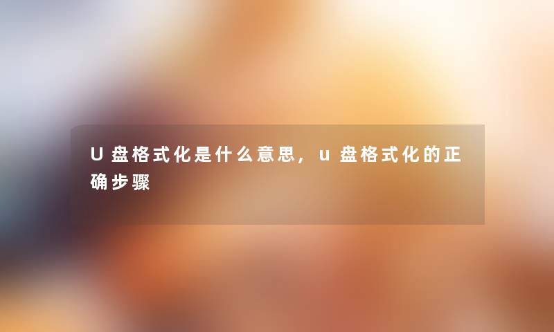 U盘格式化是什么意思,u盘格式化的正确步骤