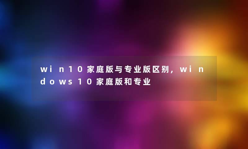 win10家庭版与专业版区别,windows10家庭版和专业