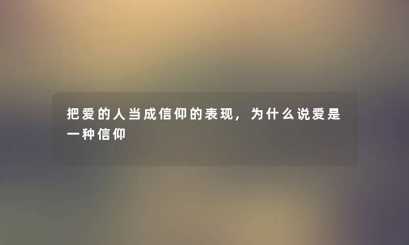 把爱的人当成信仰的表现,为什么说爱是一种信仰