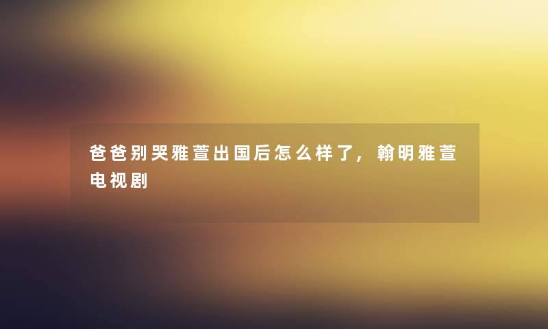 爸爸别哭雅萱出国后怎么样了,翰明雅萱电视剧