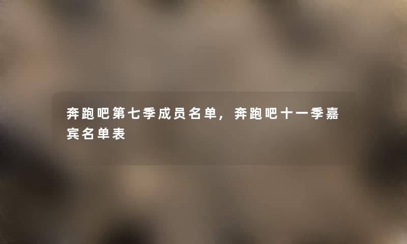 奔跑吧第七季成员名单,奔跑吧十一季嘉宾名单表