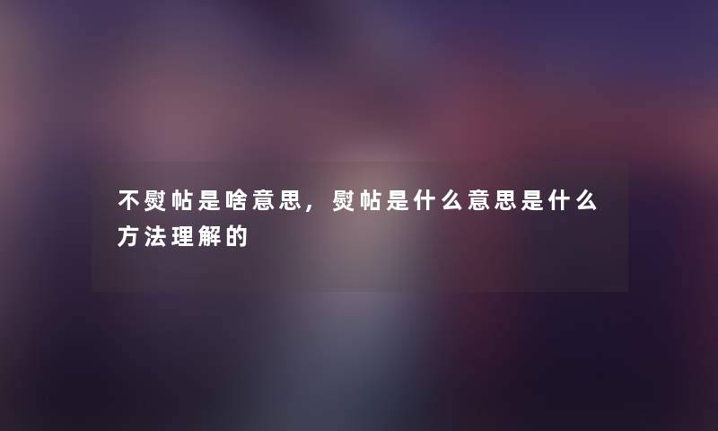 不熨帖是啥意思,熨帖是什么意思是什么方法理解的