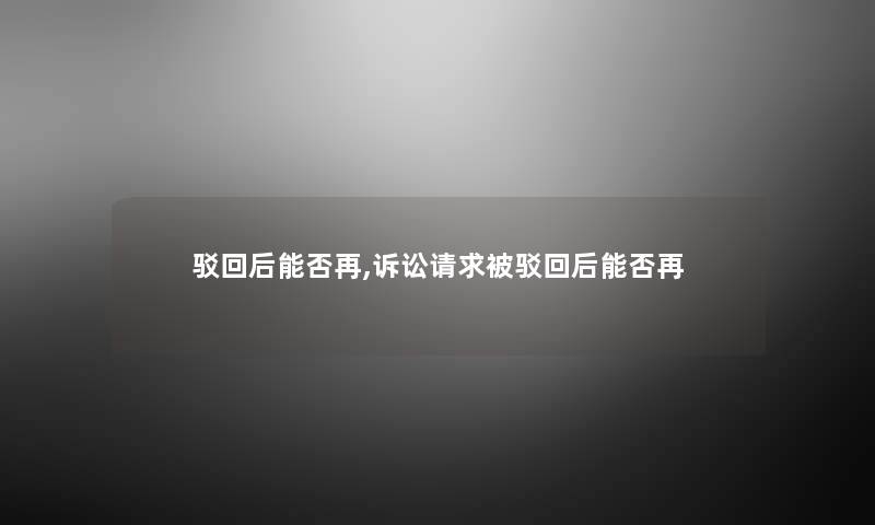 驳回后能否再,诉讼请求被驳回后能否再