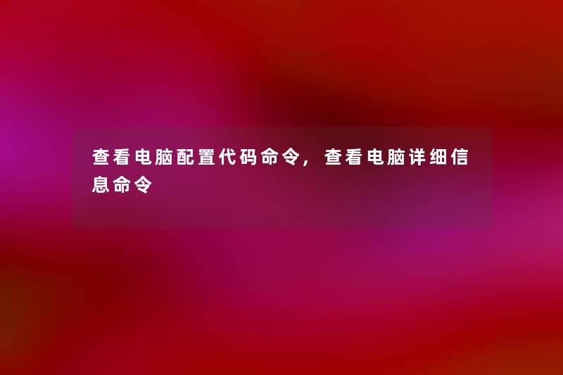 查看电脑配置代码命令,查看电脑详细信息命令