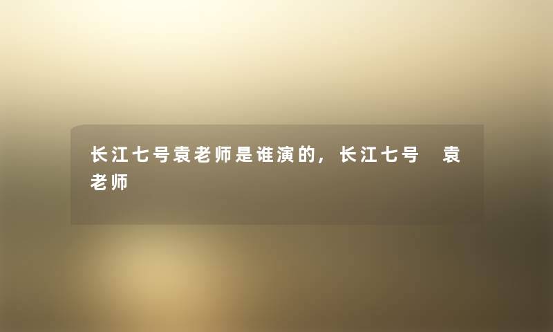 长江七号袁老师是谁演的,长江七号 袁老师