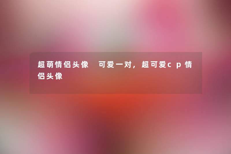 超萌情侣头像 可爱一对,超可爱cp情侣头像