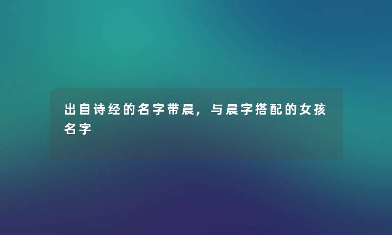 出自诗经的名字带晨,与晨字搭配的女孩名字