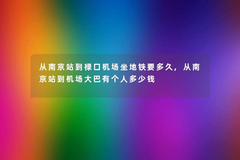 从南京站到禄口机场坐地铁要多久,从南京站到机场大巴有个人多少钱