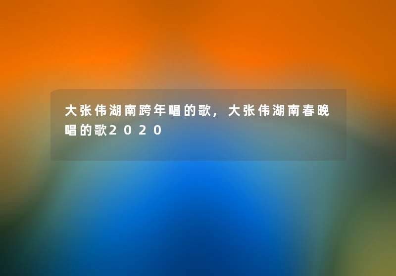 大张伟湖南跨年唱的歌,大张伟湖南春晚唱的歌2020