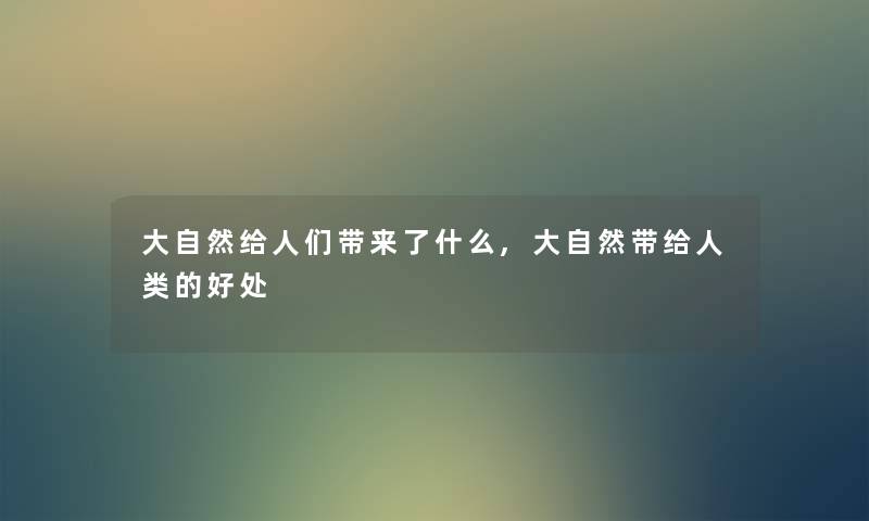 大自然给人们带来了什么,大自然带给的好处