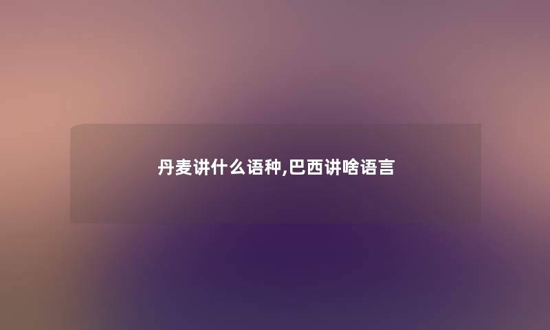 丹麦讲什么语种,巴西讲啥语言