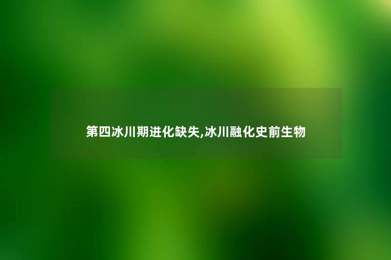 第四冰川期进化缺失,冰川融化史前生物