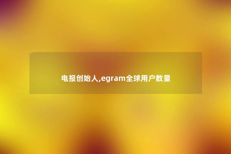 电报创始人,egram全球用户数量